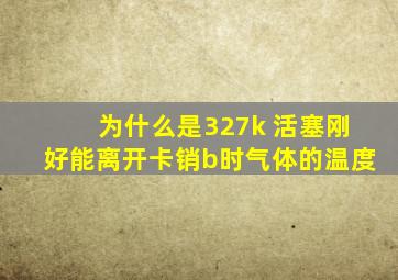 为什么是327k 活塞刚好能离开卡销b时气体的温度